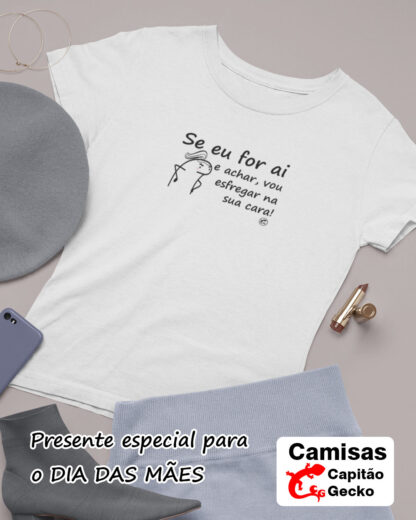 Quero Camisa - Camisas Personalizadas - Dia das mães - Se eu for ai e achar, vou esfregar na sua cara.